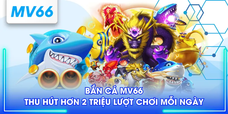 Bắn Cá MV66 thu hút hơn 2 triệu lượt chơi mỗi ngày